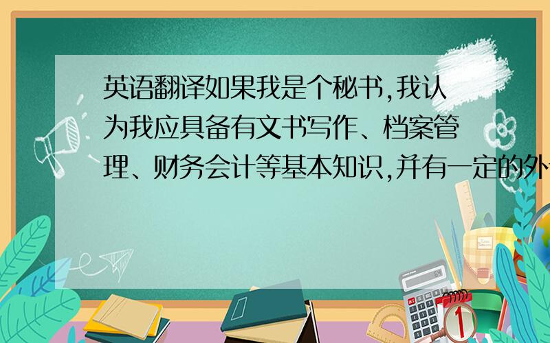 英语翻译如果我是个秘书,我认为我应具备有文书写作、档案管理、财务会计等基本知识,并有一定的外语基础,熟练使用各种办公自动化设备具体1.接听电话向电话询问者提供信息、记录