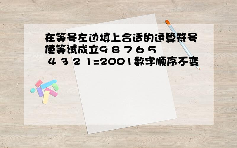 在等号左边填上合适的运算符号使等试成立9 8 7 6 5 4 3 2 1=2001数字顺序不变