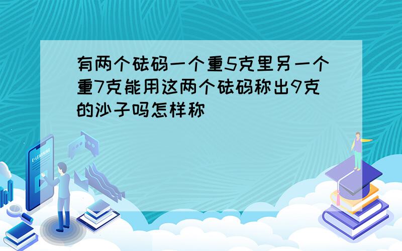 有两个砝码一个重5克里另一个重7克能用这两个砝码称出9克的沙子吗怎样称