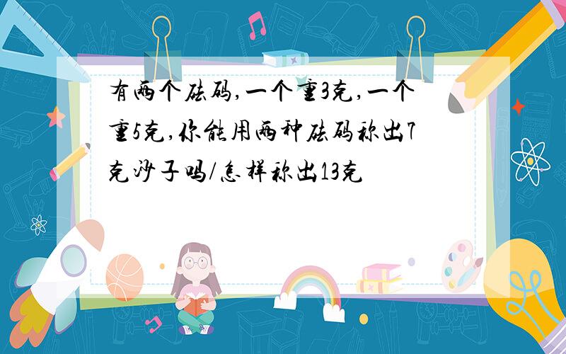 有两个砝码,一个重3克,一个重5克,你能用两种砝码称出7克沙子吗/怎样称出13克