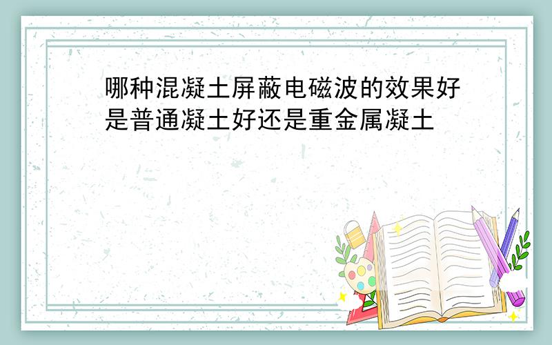 哪种混凝土屏蔽电磁波的效果好是普通凝土好还是重金属凝土