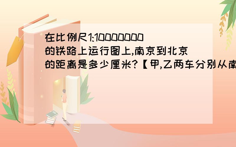 在比例尺1:10000000的铁路上运行图上,南京到北京的距离是多少厘米?【甲,乙两车分别从南京和北京同时相对开出,甲车每小时行70km,乙车每小时行80km,4小时后两车还相距全程的1/3,在比例尺1:100000