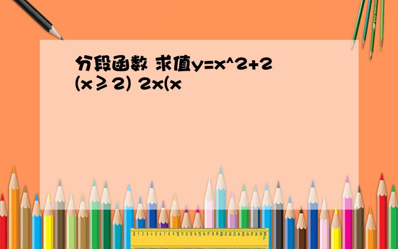 分段函数 求值y=x^2+2(x≥2) 2x(x