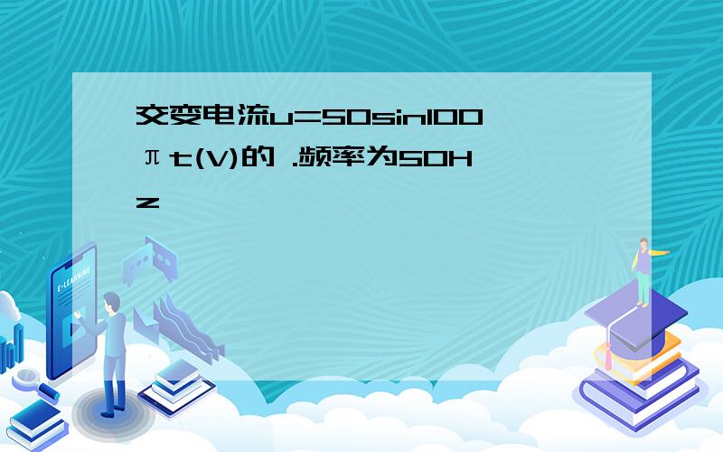 交变电流u=50sin100πt(V)的 .频率为50Hz