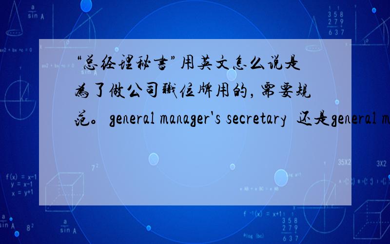 “总经理秘书”用英文怎么说是为了做公司职位牌用的，需要规范。general manager's secretary  还是general manager secretary  ？到底需不需要加‘s?我们是公司职业牌印刷，翻译得专业啊!