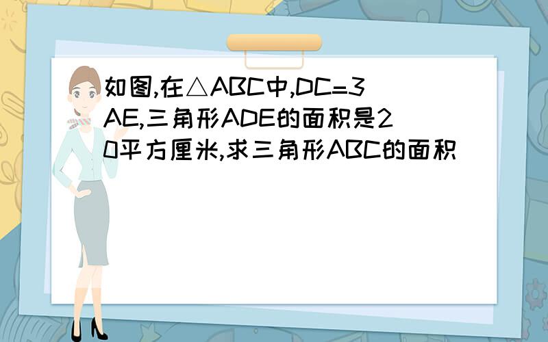 如图,在△ABC中,DC=3AE,三角形ADE的面积是20平方厘米,求三角形ABC的面积