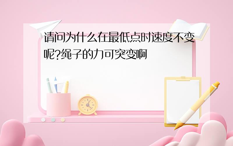 请问为什么在最低点时速度不变呢?绳子的力可突变啊