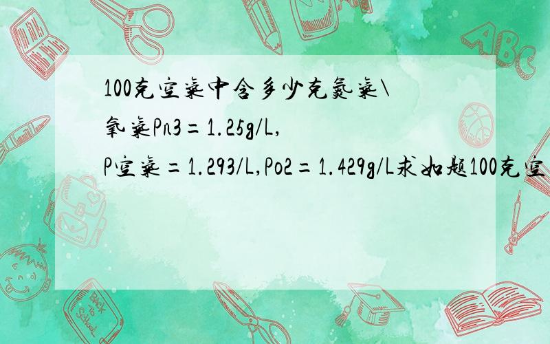 100克空气中含多少克氮气\氧气Pn3=1.25g/L,P空气=1.293/L,Po2=1.429g/L求如题100克空气中含多少g氮气\氧气