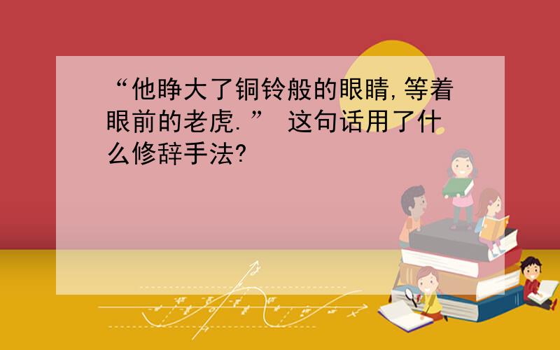 “他睁大了铜铃般的眼睛,等着眼前的老虎.” 这句话用了什么修辞手法?