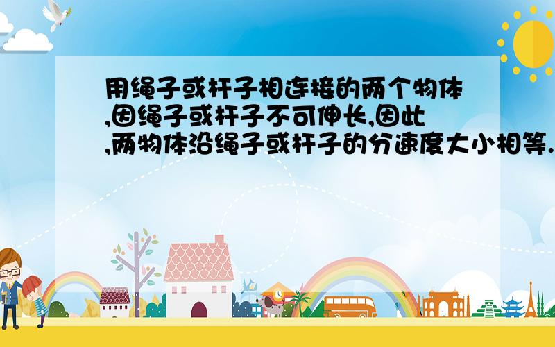 用绳子或杆子相连接的两个物体,因绳子或杆子不可伸长,因此,两物体沿绳子或杆子的分速度大小相等.