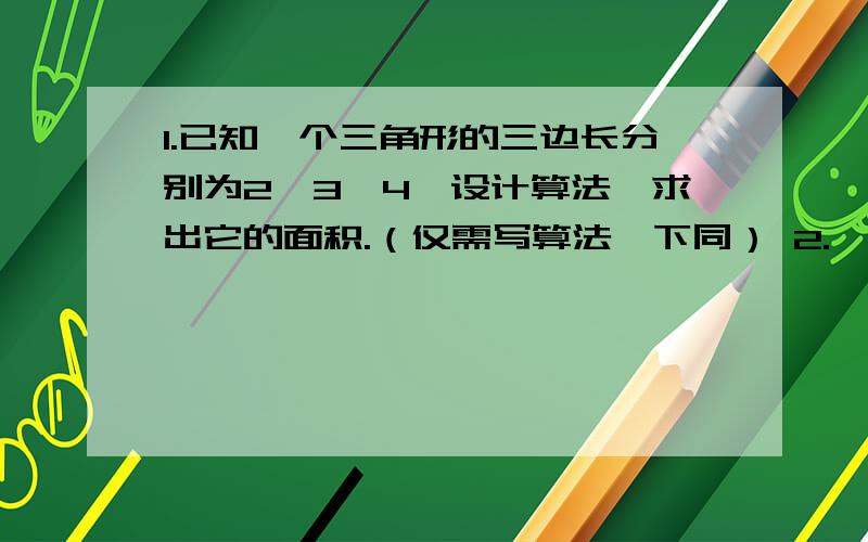 1.已知一个三角形的三边长分别为2,3,4,设计算法,求出它的面积.（仅需写算法,下同） 2.一对兔子饲...1.已知一个三角形的三边长分别为2,3,4,设计算法,求出它的面积.（仅需写算法,下同）2.一对