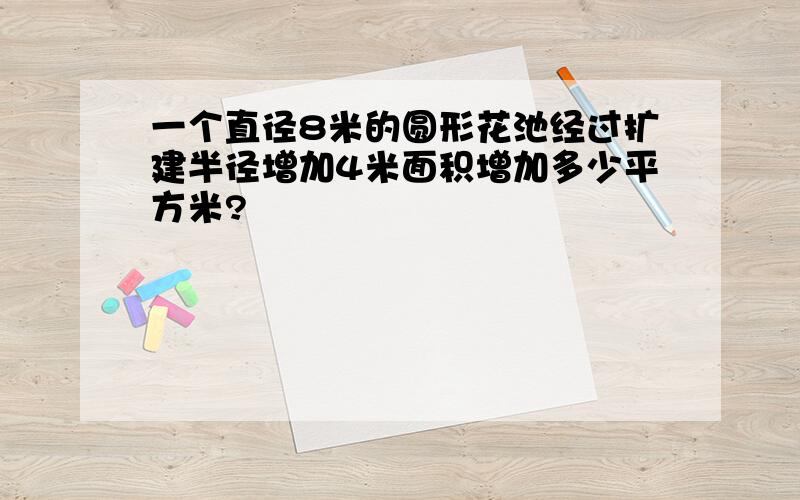 一个直径8米的圆形花池经过扩建半径增加4米面积增加多少平方米?