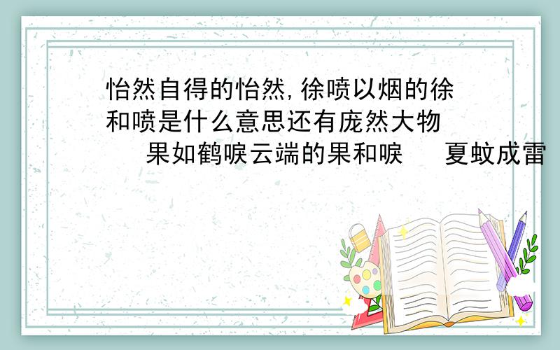 怡然自得的怡然,徐喷以烟的徐和喷是什么意思还有庞然大物    果如鹤唳云端的果和唳   夏蚊成雷  以丛草为林的林,的意思,要快,急!