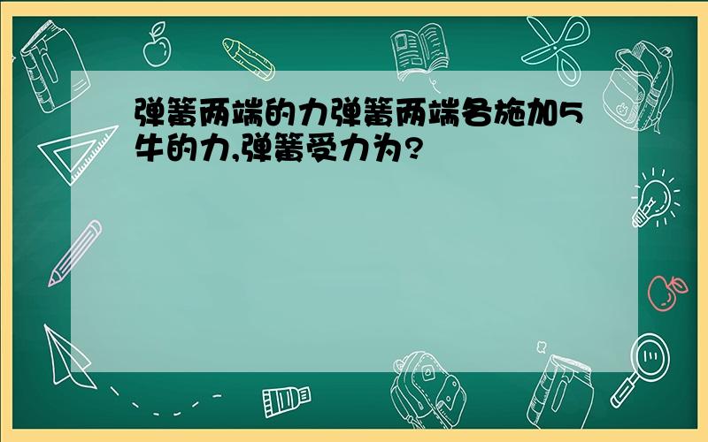 弹簧两端的力弹簧两端各施加5牛的力,弹簧受力为?