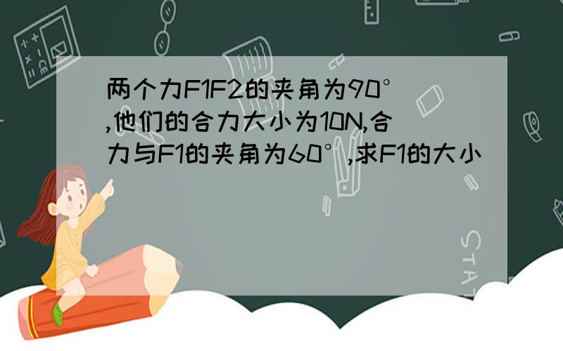 两个力F1F2的夹角为90°,他们的合力大小为10N,合力与F1的夹角为60°,求F1的大小