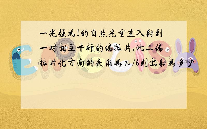 一光强为I的自然光垂直入射到一对相互平行的偏振片,此二偏振片化方向的夹角为π/6则出射为多少