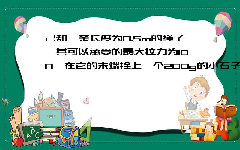 己知一条长度为0.5m的绳子,其可以承受的最大拉力为10N,在它的末端拴上一个200g的小石子后,若在垂直面内做均速圆周运动,所允许的最大速度为?m/s