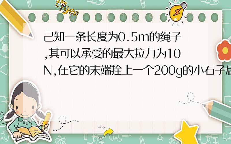 己知一条长度为0.5m的绳子,其可以承受的最大拉力为10N,在它的末端拴上一个200g的小石子后,若在垂直面内做均速圆周运动,所允许的最大速度为?m/s