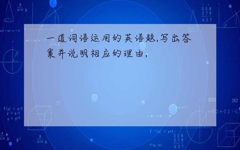 一道词语运用的英语题,写出答案并说明相应的理由,