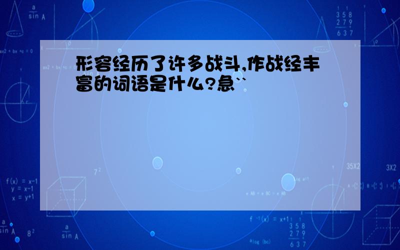 形容经历了许多战斗,作战经丰富的词语是什么?急``