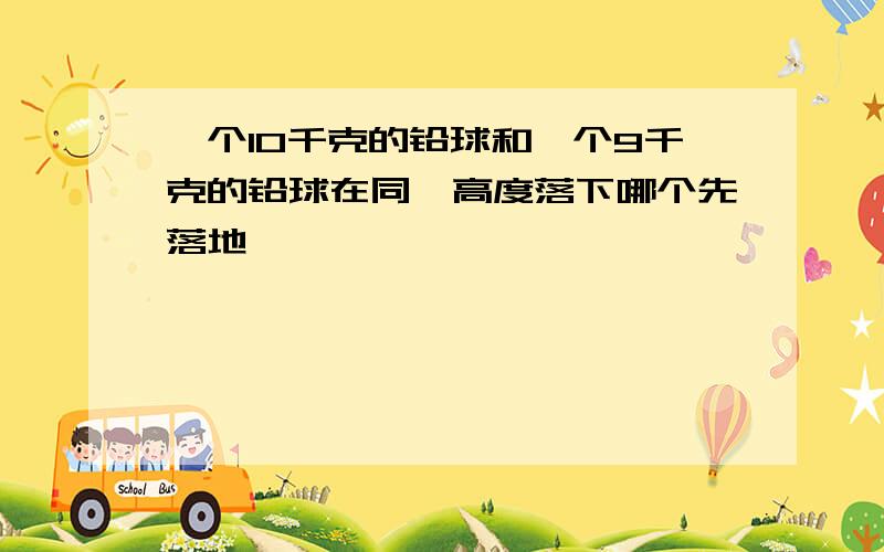 一个10千克的铅球和一个9千克的铅球在同一高度落下哪个先落地