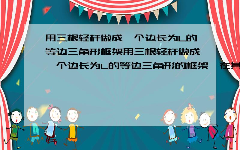 用三根轻杆做成一个边长为L的等边三角形框架用三根轻杆做成一个边长为L的等边三角形的框架,在其中两个顶点处各固定一个小球A和B,质量分别为2m和m.现将三角形框架的第三个顶点悬挂在天