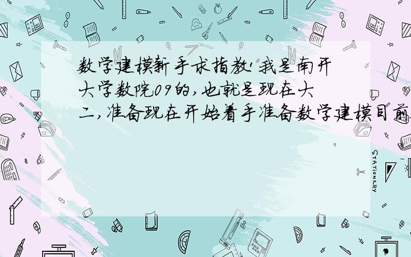 数学建模新手求指教!我是南开大学数院09的,也就是现在大二,准备现在开始着手准备数学建模目前数学课学了数分,高代.抽代,常微分,复变正在学.学过C++...本人可以说目前状态是对建模一无所