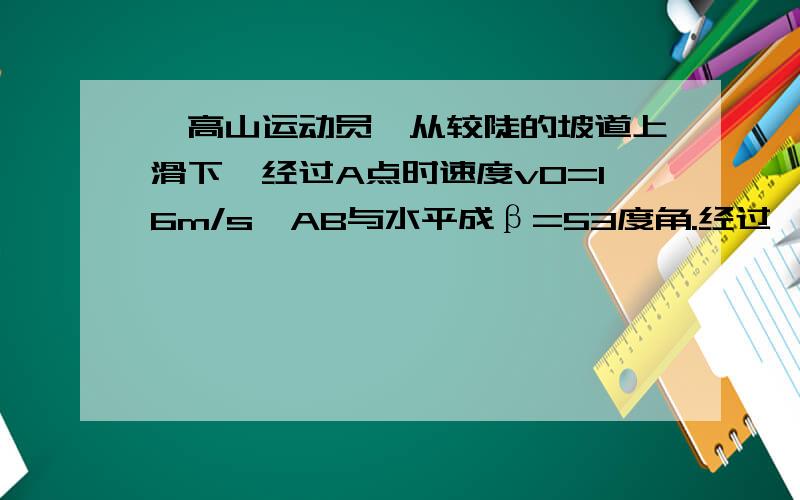 一高山运动员,从较陡的坡道上滑下,经过A点时速度v0=16m/s,AB与水平成β=53度角.经过一段光滑水平滑道BD从D点水平水平飞出后又落在与水平面呈倾角α＝37度的斜坡上C点.已知AB两点间的距离s1＝1