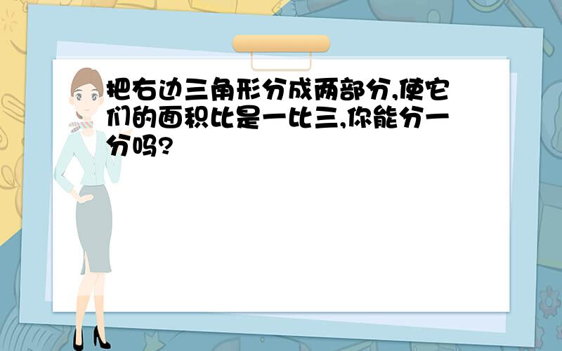 把右边三角形分成两部分,使它们的面积比是一比三,你能分一分吗?