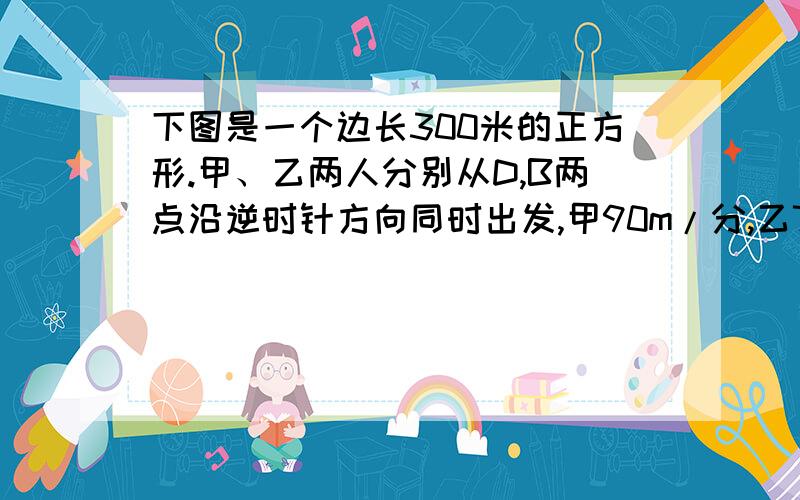 下图是一个边长300米的正方形.甲、乙两人分别从D,B两点沿逆时针方向同时出发,甲90m/分,乙70m/分.问：那么经过多长时间甲第一次追上乙?