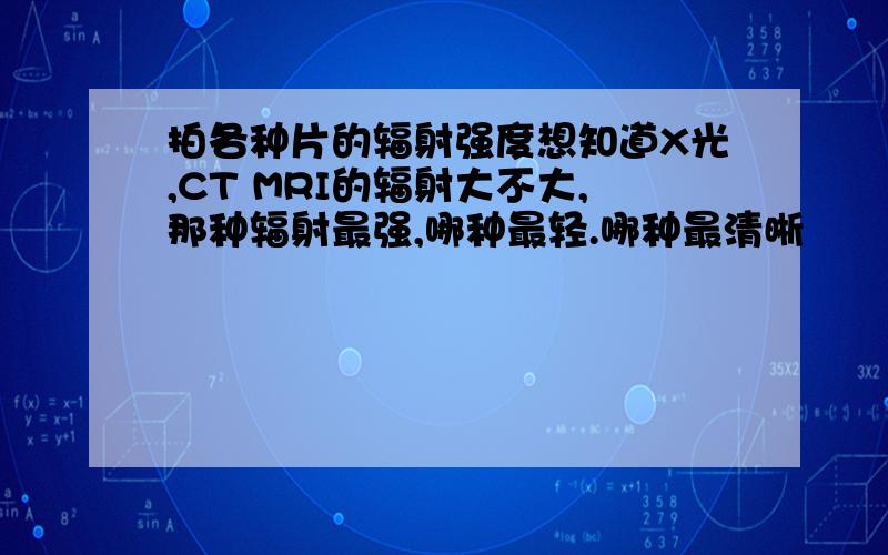 拍各种片的辐射强度想知道X光,CT MRI的辐射大不大,那种辐射最强,哪种最轻.哪种最清晰