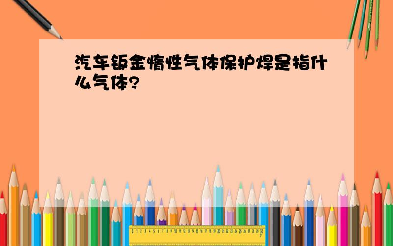 汽车钣金惰性气体保护焊是指什么气体?