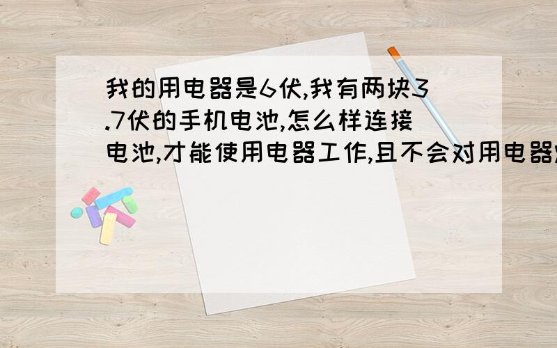 我的用电器是6伏,我有两块3.7伏的手机电池,怎么样连接电池,才能使用电器工作,且不会对用电器烧坏用电器低于4.2伏不会工作,6伏的用电器,接7.4伏电源会不会烧坏用电器?