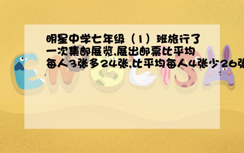 明星中学七年级（1）班旅行了一次集邮展览,展出邮票比平均每人3张多24张,比平均每人4张少26张,设该班展出邮票有y张,可列方程?）