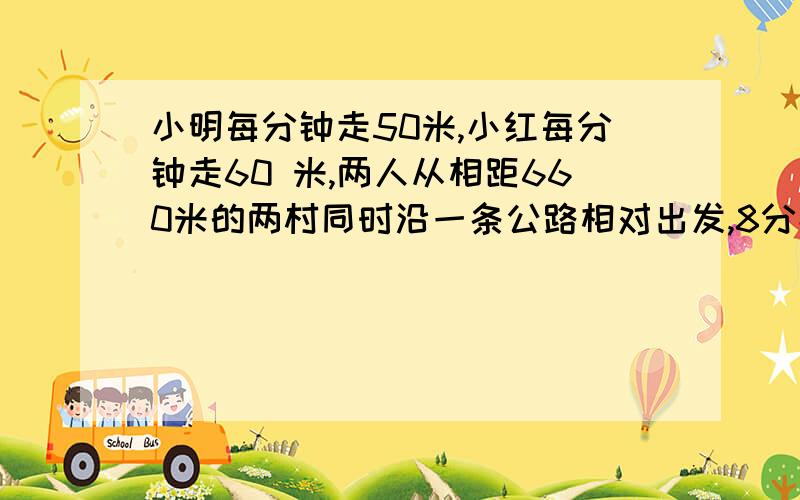 小明每分钟走50米,小红每分钟走60 米,两人从相距660米的两村同时沿一条公路相对出发,8分钟后两人相距( )米