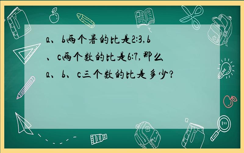 a、b两个暑的比是2:3,b、c两个数的比是6:7,那么a、b、c三个数的比是多少?