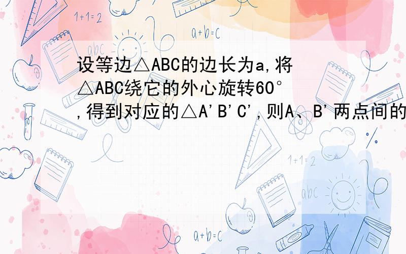 设等边△ABC的边长为a,将△ABC绕它的外心旋转60°,得到对应的△A'B'C',则A、B'两点间的距离是多少?