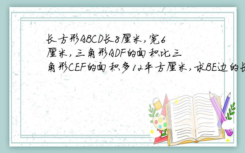 长方形ABCD长8厘米,宽6厘米,三角形ADF的面积比三角形CEF的面积多12平方厘米,求BE边的长时多少？