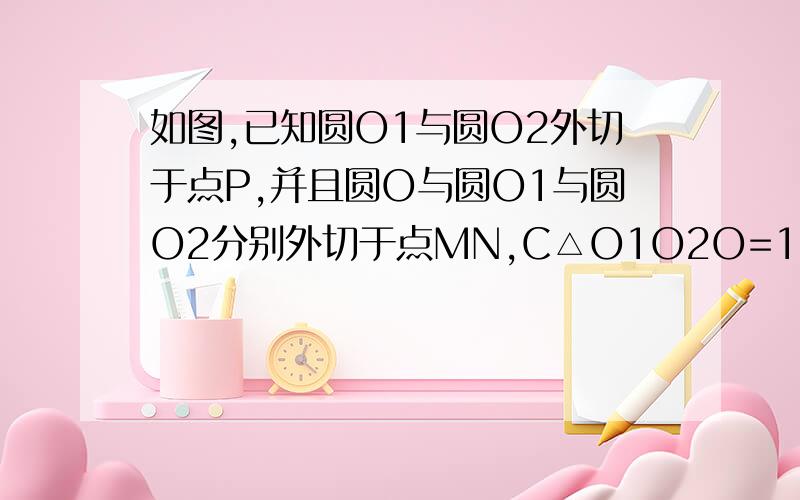 如图,已知圆O1与圆O2外切于点P,并且圆O与圆O1与圆O2分别外切于点MN,C△O1O2O=18cm,圆O周长?图片http://f.hiphotos.baidu.com/zhidao/wh%3D600%2C800/sign=4d81fcfe269759ee4a0568cd82cb6f2e/83025aafa40f4bfbbe9606a7034f78f0f63618fa.jp