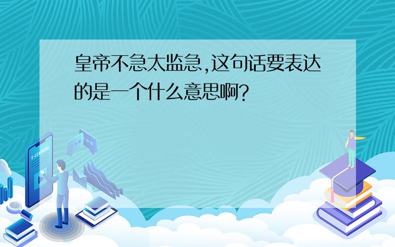 皇帝不急太监急,这句话要表达的是一个什么意思啊?