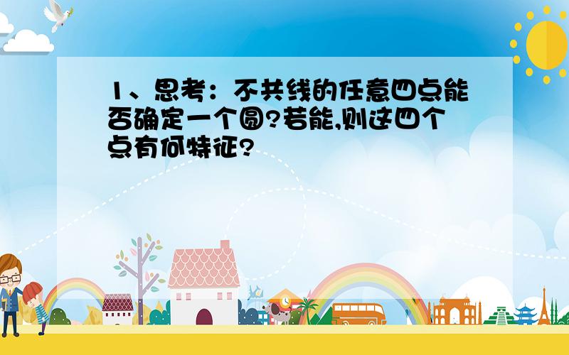 1、思考：不共线的任意四点能否确定一个圆?若能,则这四个点有何特征?