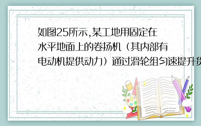 如图25所示,某工地用固定在水平地面上的卷扬机（其内部有电动机提供动力）通过滑轮组匀速提升货物,已知卷扬机的总质量为120kg,工作时拉动绳子的功率恒为400W.第一次提升质量为320kg的货