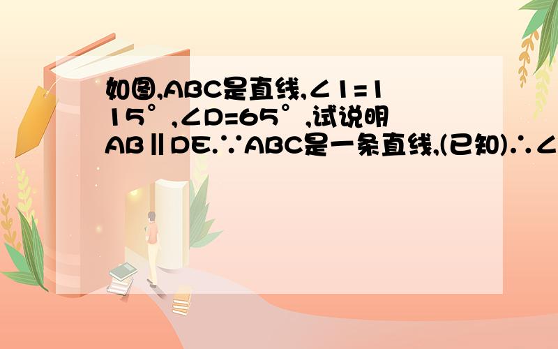 如图,ABC是直线,∠1=115°,∠D=65°,试说明AB‖DE.∵ABC是一条直线,(已知)∴∠1+∠2=180°.(______________)∵∠1=115°,（已知）∴∠2=65°,又∵∠D=65°,（已知）∴∠2=∠D,∴____=____.(_________)