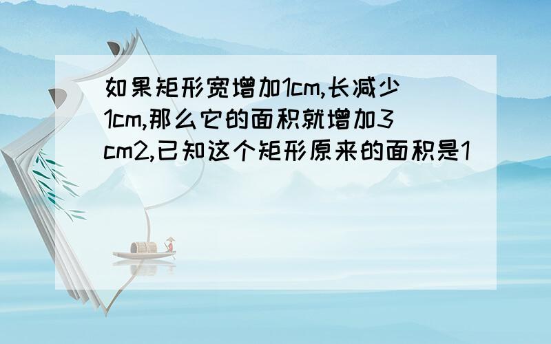 如果矩形宽增加1cm,长减少1cm,那么它的面积就增加3cm2,已知这个矩形原来的面积是1