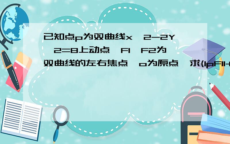 已知点p为双曲线x^2-2Y^2=8上动点,F1,F2为双曲线的左右焦点,o为原点,求(lpF1l+lpF2l）/lopl的取值范围