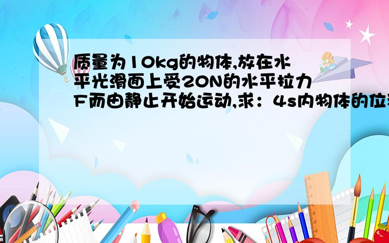 质量为10kg的物体,放在水平光滑面上受20N的水平拉力F而由静止开始运动,求：4s内物体的位移,4s内拉力所做的功,4s末拉力的功率