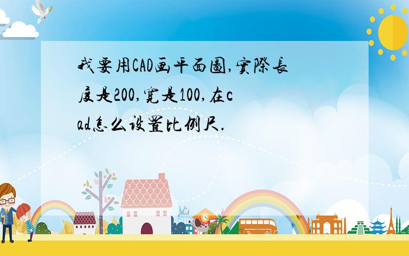 我要用CAD画平面图,实际长度是200,宽是100,在cad怎么设置比例尺.