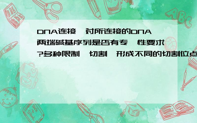 DNA连接酶对所连接的DNA两端碱基序列是否有专一性要求?多种限制酶切割,形成不同的切割位点,所用的DNA连接酶对所连接的DNA两端碱基序列就没有专一性要求.这句话怎么理解?多种酶切割难道