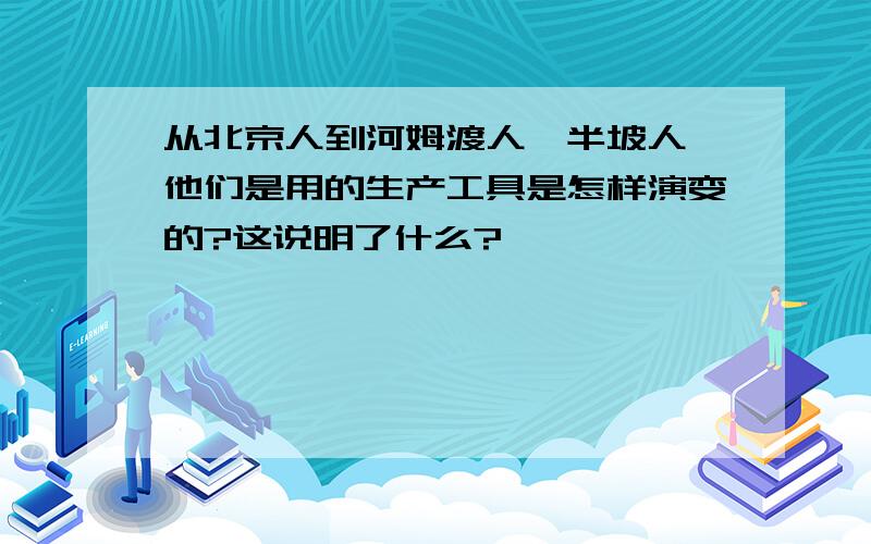 从北京人到河姆渡人、半坡人,他们是用的生产工具是怎样演变的?这说明了什么?