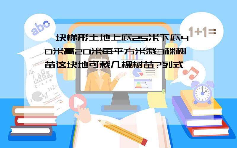 一块梯形土地上底25米下底40米高20米每平方米栽3棵树苗这块地可栽几棵树苗?列式